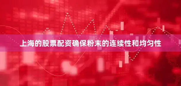 上海的股票配资确保粉末的连续性和均匀性