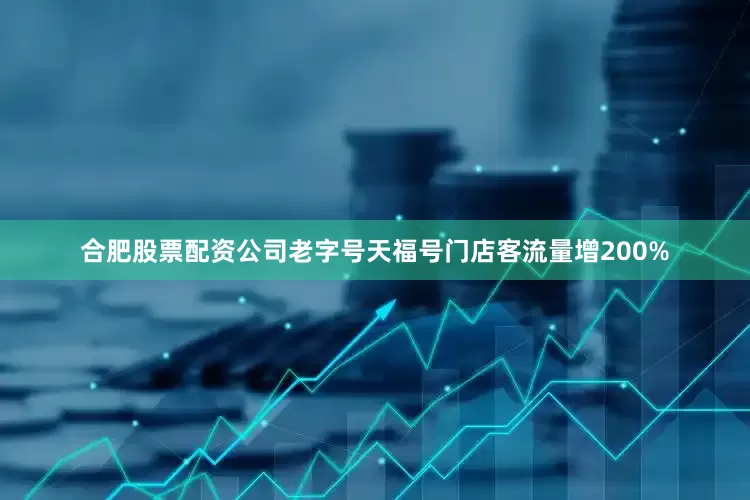 合肥股票配资公司老字号天福号门店客流量增200%