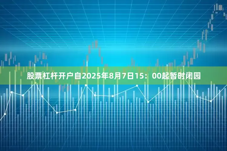 股票杠杆开户自2025年8月7日15：00起暂时闭园