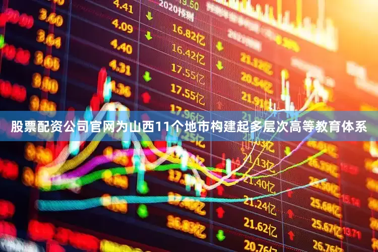 股票配资公司官网为山西11个地市构建起多层次高等教育体系