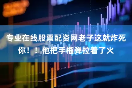 专业在线股票配资网老子这就炸死你！！他把手榴弹拉着了火