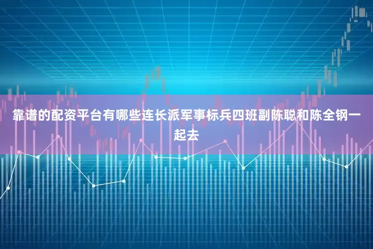 靠谱的配资平台有哪些连长派军事标兵四班副陈聪和陈全钢一起去
