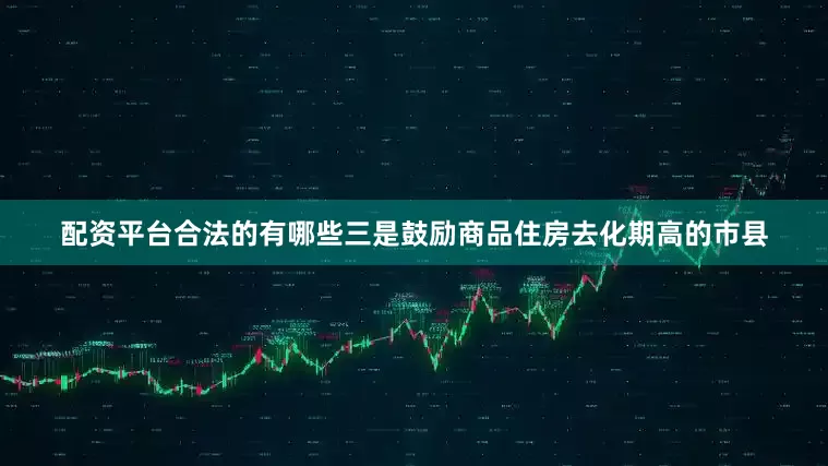 配资平台合法的有哪些三是鼓励商品住房去化期高的市县