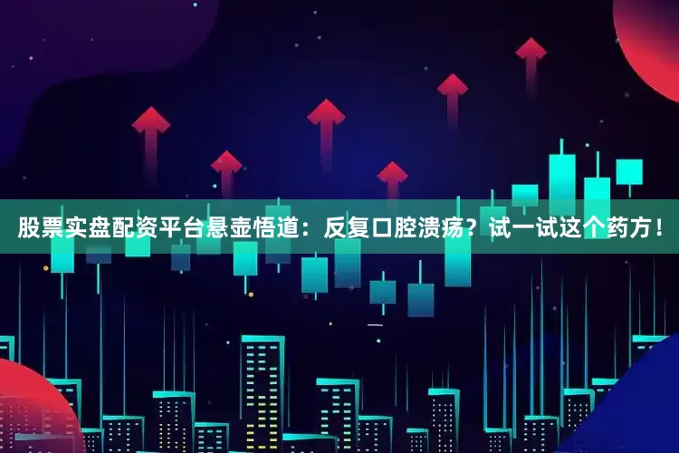 股票实盘配资平台悬壶悟道：反复口腔溃疡？试一试这个药方！