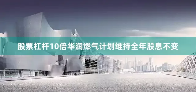 股票杠杆10倍华润燃气计划维持全年股息不变
