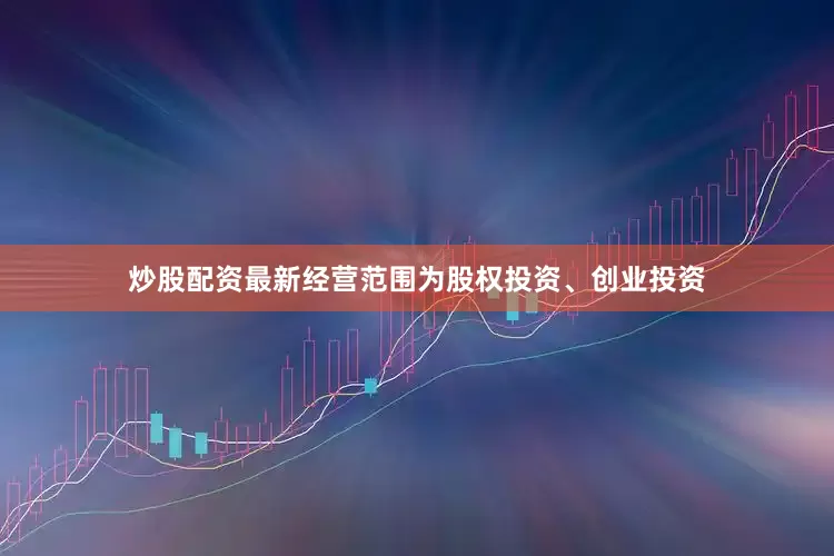 炒股配资最新经营范围为股权投资、创业投资