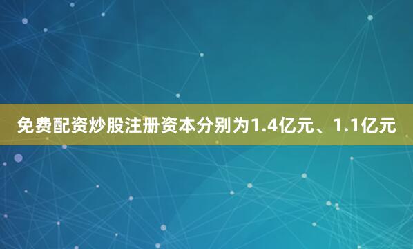 免费配资炒股注册资本分别为1.4亿元、1.1亿元
