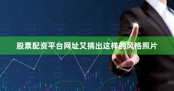 股票配资平台网址又搞出这样的风格照片