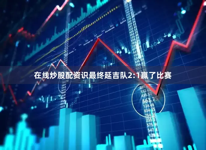 在线炒股配资识最终延吉队2:1赢了比赛
