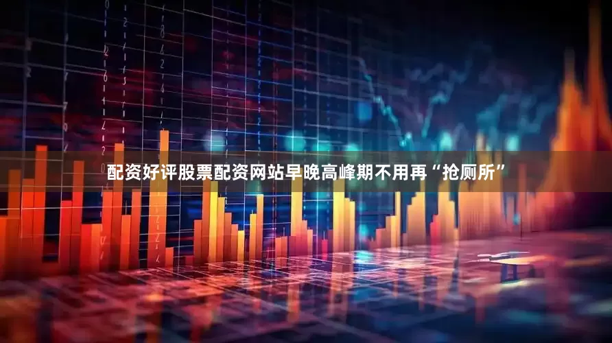 配资好评股票配资网站早晚高峰期不用再“抢厕所”