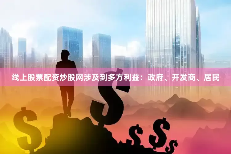 线上股票配资炒股网涉及到多方利益：政府、开发商、居民