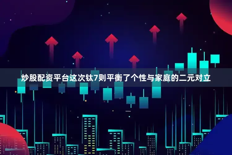 炒股配资平台这次钛7则平衡了个性与家庭的二元对立