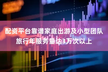 配资平台靠谱家庭出游及小型团队旅行年服务量达3万次以上