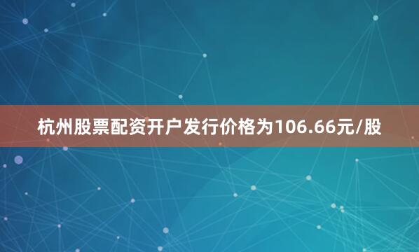 杭州股票配资开户发行价格为106.66元/股