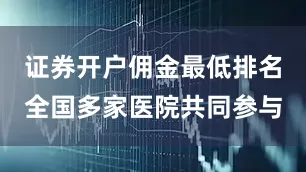 证券开户佣金最低排名全国多家医院共同参与