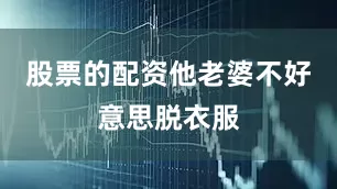 股票的配资他老婆不好意思脱衣服