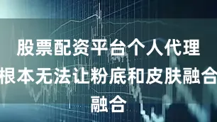 股票配资平台个人代理根本无法让粉底和皮肤融合