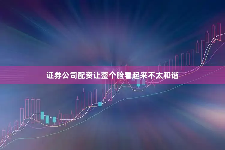 证券公司配资让整个脸看起来不太和谐