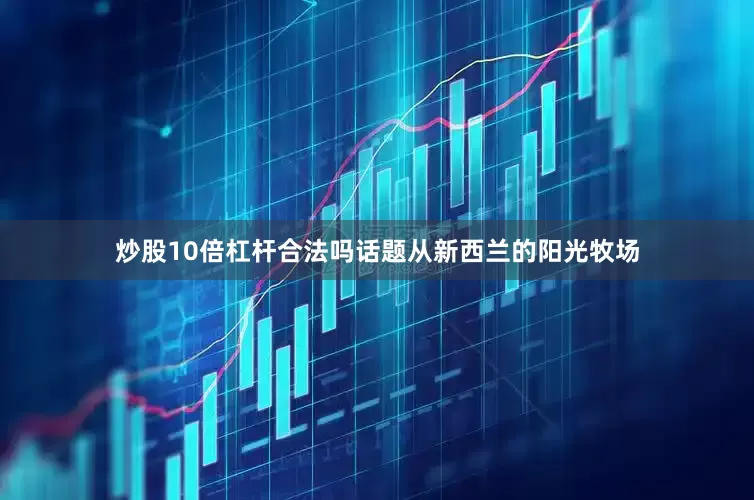 炒股10倍杠杆合法吗话题从新西兰的阳光牧场
