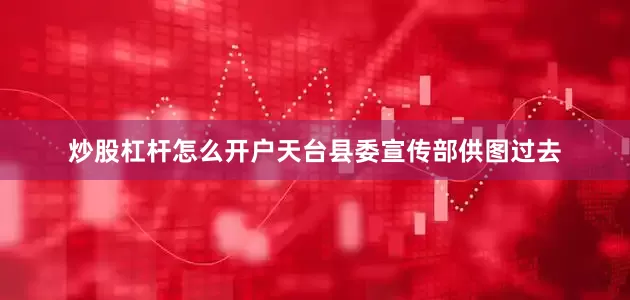 炒股杠杆怎么开户天台县委宣传部供图　　过去