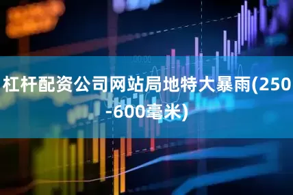 杠杆配资公司网站局地特大暴雨(250-600毫米)