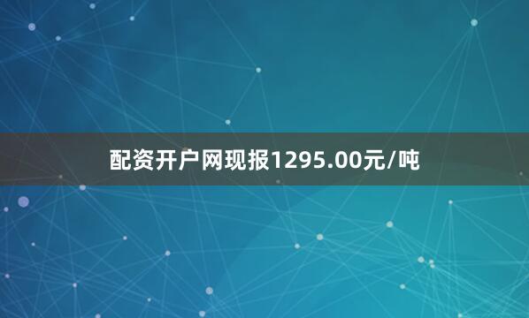 配资开户网现报1295.00元/吨
