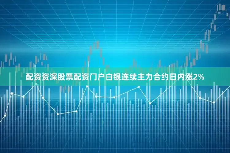 配资资深股票配资门户白银连续主力合约日内涨2%