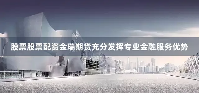 股票股票配资金瑞期货充分发挥专业金融服务优势