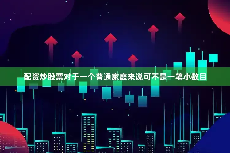 配资炒股票对于一个普通家庭来说可不是一笔小数目