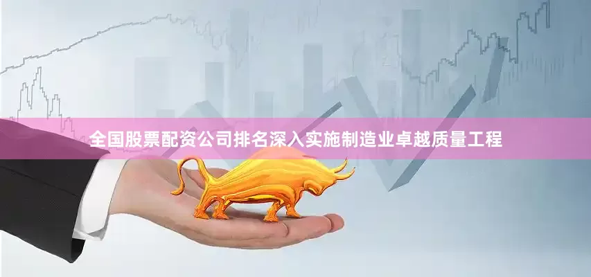 全国股票配资公司排名深入实施制造业卓越质量工程