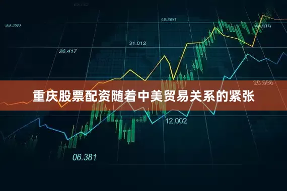重庆股票配资随着中美贸易关系的紧张