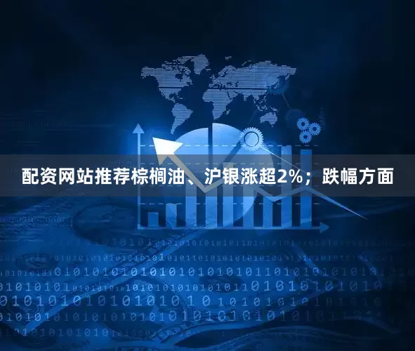 配资网站推荐棕榈油、沪银涨超2%；跌幅方面