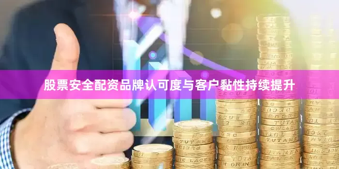 股票安全配资品牌认可度与客户黏性持续提升
