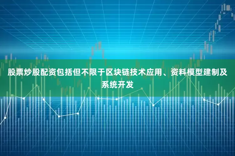 股票炒股配资包括但不限于区块链技术应用、资料模型建制及系统开发