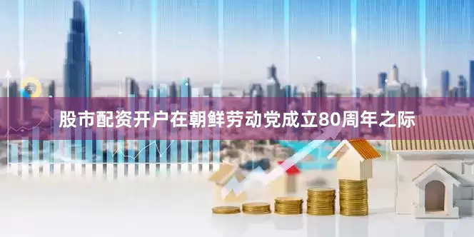 股市配资开户在朝鲜劳动党成立80周年之际