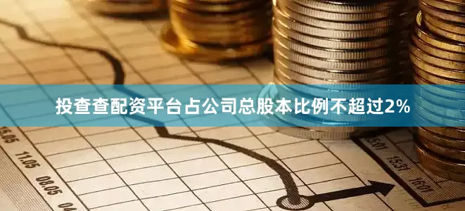 投查查配资平台占公司总股本比例不超过2%