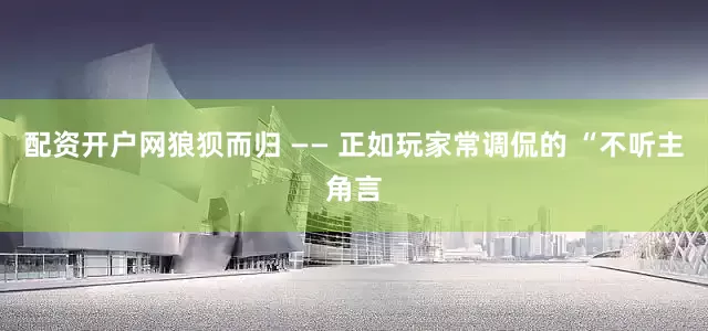 配资开户网狼狈而归 —— 正如玩家常调侃的 “不听主角言