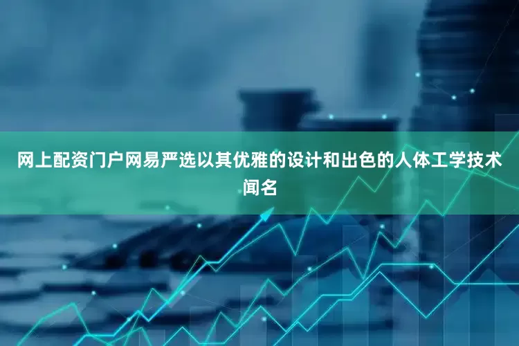 网上配资门户网易严选以其优雅的设计和出色的人体工学技术闻名
