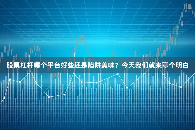 股票杠杆哪个平台好些还是陷阱美味？今天我们就来聊个明白