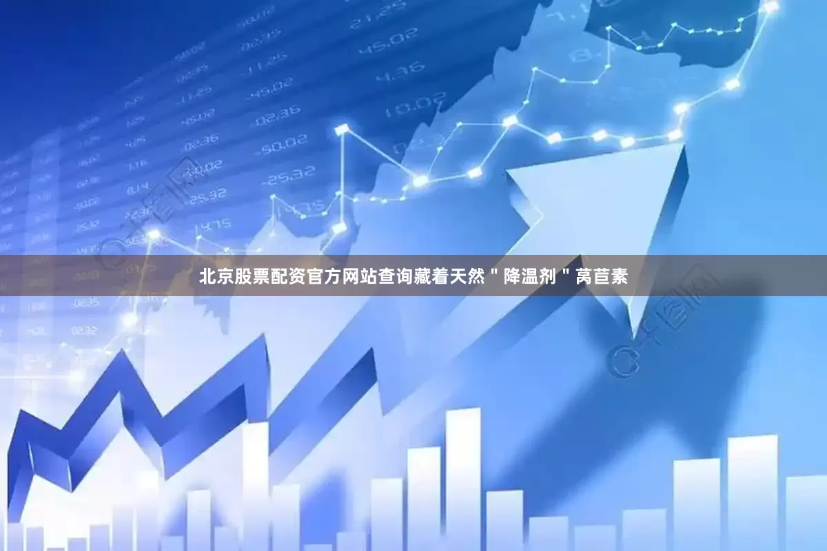 北京股票配资官方网站查询藏着天然＂降温剂＂莴苣素