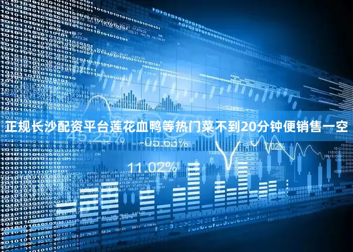 正规长沙配资平台莲花血鸭等热门菜不到20分钟便销售一空