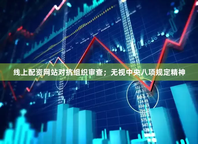 线上配资网站对抗组织审查；无视中央八项规定精神