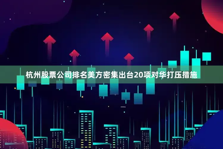 杭州股票公司排名美方密集出台20项对华打压措施