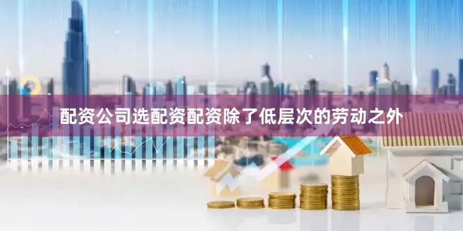 配资公司选配资配资除了低层次的劳动之外