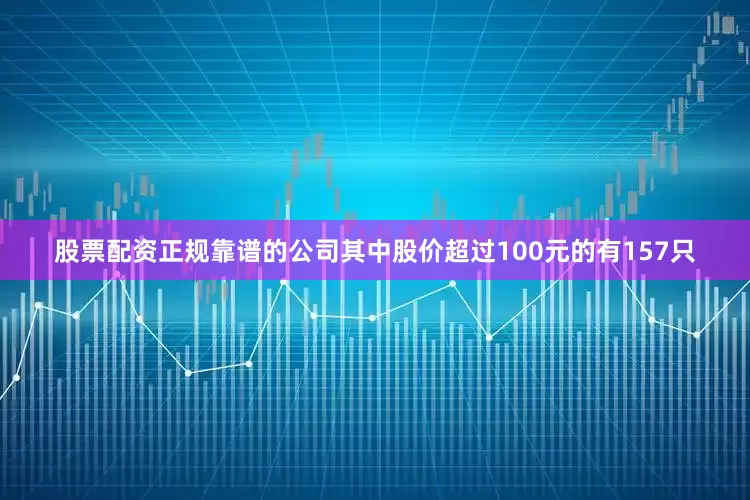 股票配资正规靠谱的公司其中股价超过100元的有157只