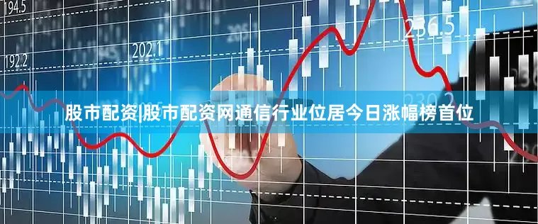 股市配资|股市配资网通信行业位居今日涨幅榜首位