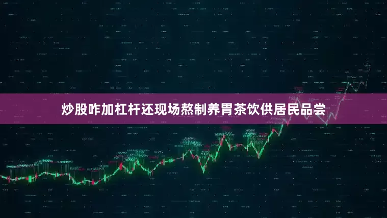炒股咋加杠杆还现场熬制养胃茶饮供居民品尝