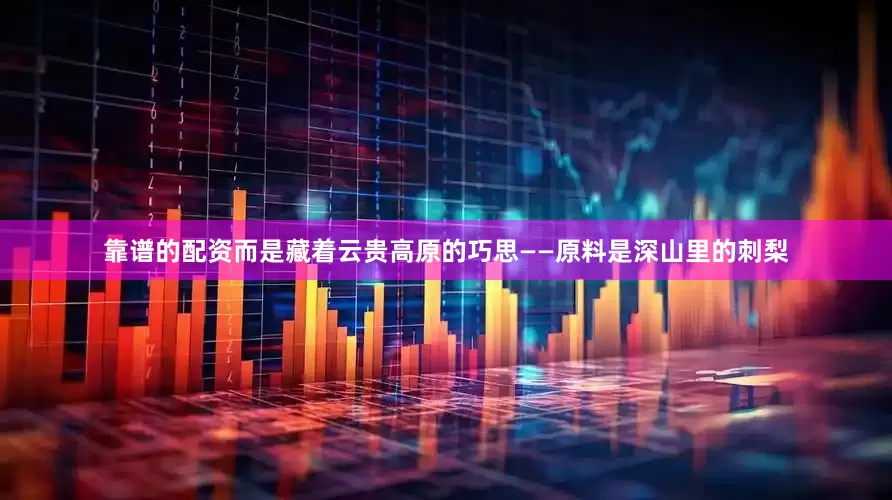 靠谱的配资而是藏着云贵高原的巧思——原料是深山里的刺梨
