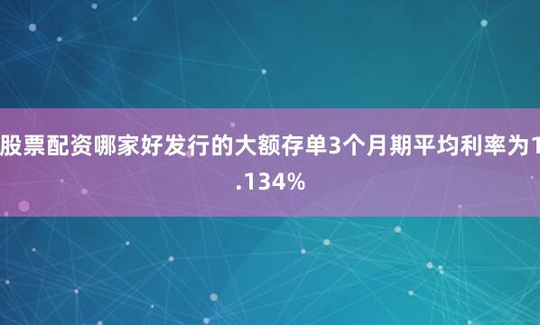 股票配资哪家好发行的大额存单3个月期平均利率为1.134%