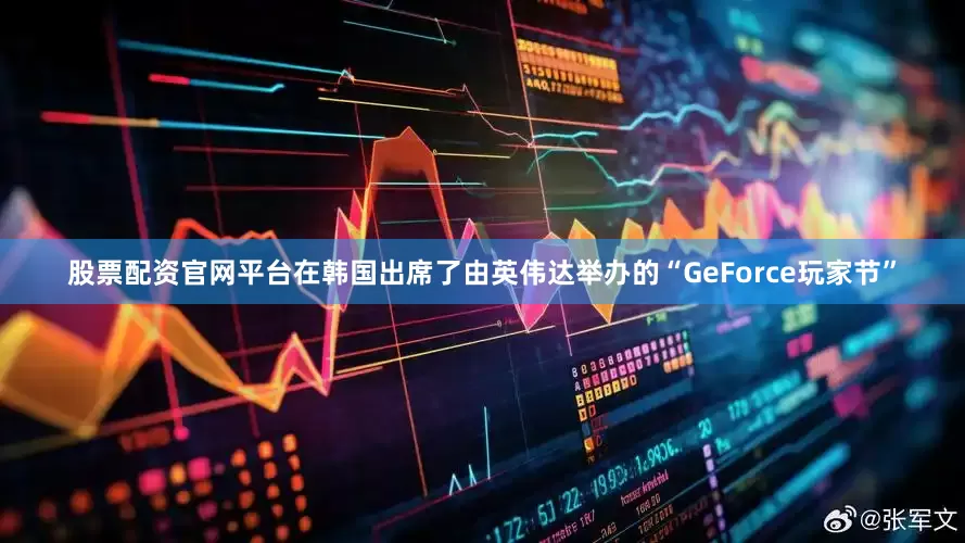 股票配资官网平台在韩国出席了由英伟达举办的“GeForce玩家节”